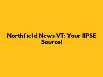 Northfield News VT: Your IIPSE Source!