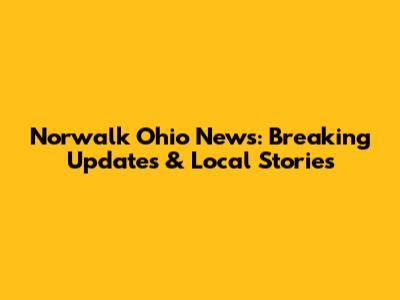 Norwalk Ohio News: Breaking Updates & Local Stories