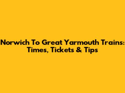 Norwich To Great Yarmouth Trains: Times, Tickets & Tips