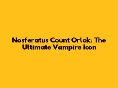 Nosferatu's Count Orlok: The Ultimate Vampire Icon