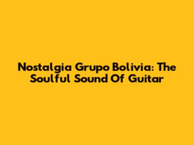 Nostalgia Grupo Bolivia: The Soulful Sound Of Guitar