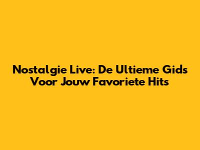 Nostalgie Live: De Ultieme Gids Voor Jouw Favoriete Hits