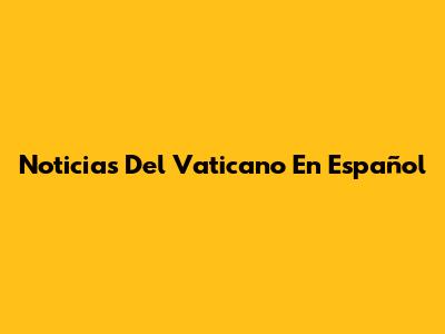 Noticias Del Vaticano En Español