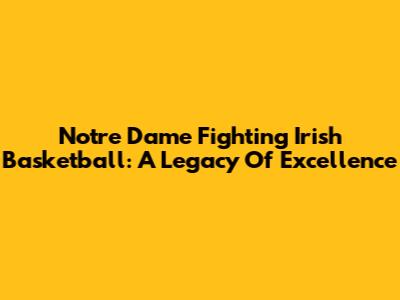 Notre Dame Fighting Irish Basketball: A Legacy Of Excellence