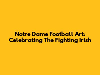 Notre Dame Football Art: Celebrating The Fighting Irish