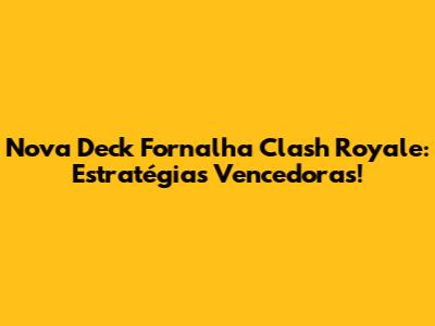 Nova Deck Fornalha Clash Royale: Estratégias Vencedoras!