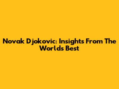 Novak Djokovic: Insights From The World's Best