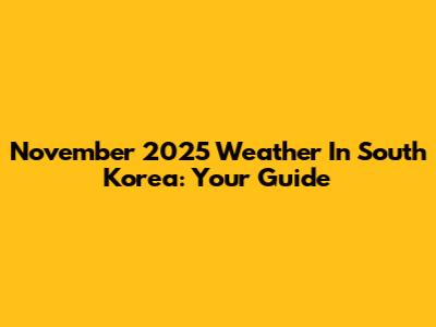 November 2025 Weather In South Korea: Your Guide