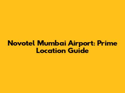 Novotel Mumbai Airport: Prime Location Guide