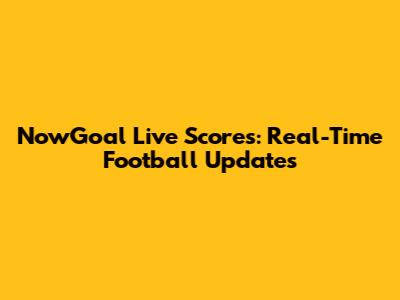 NowGoal Live Scores: Real-Time Football Updates