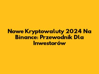 Nowe Kryptowaluty 2024 Na Binance: Przewodnik Dla Inwestorów