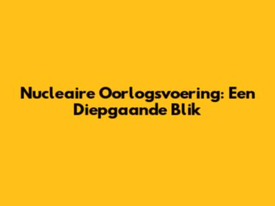 Nucleaire Oorlogsvoering: Een Diepgaande Blik