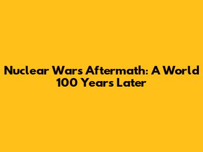 Nuclear War's Aftermath: A World 100 Years Later