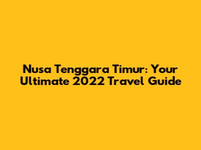 Nusa Tenggara Timur: Your Ultimate 2022 Travel Guide