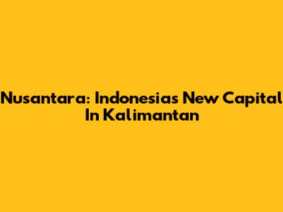 Nusantara: Indonesia's New Capital In Kalimantan