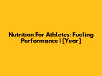 Nutrition For Athletes: Fueling Performance | [Year]