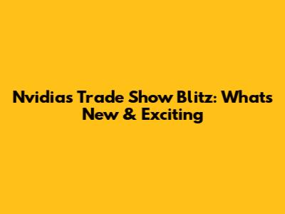 Nvidia's Trade Show Blitz: What's New & Exciting
