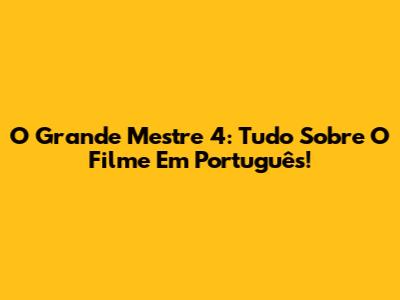 O Grande Mestre 4: Tudo Sobre O Filme Em Português!