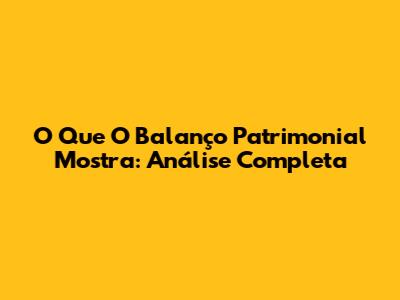 O Que O Balanço Patrimonial Mostra: Análise Completa