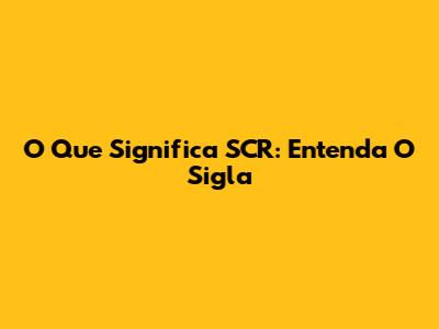 O Que Significa SCR: Entenda O Sigla
