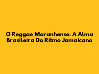 O Reggae Maranhense: A Alma Brasileira Do Ritmo Jamaicano