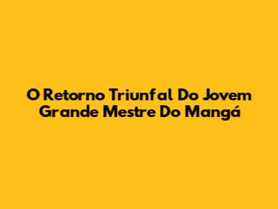O Retorno Triunfal Do Jovem Grande Mestre Do Mangá