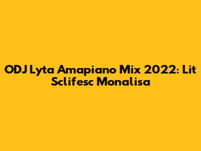 ODJ Lyta Amapiano Mix 2022: Lit Sclifesc Monalisa