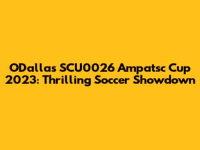 ODallas SCU0026 Ampatsc Cup 2023: Thrilling Soccer Showdown