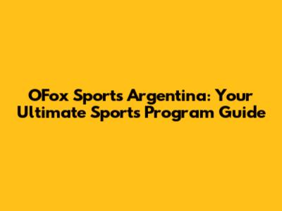 OFox Sports Argentina: Your Ultimate Sports Program Guide