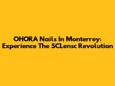 OHORA Nails In Monterrey: Experience The SCLensc Revolution
