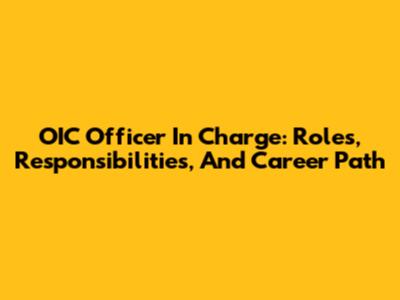 OIC Officer In Charge: Roles, Responsibilities, And Career Path