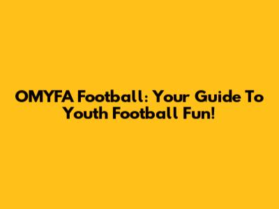 OMYFA Football: Your Guide To Youth Football Fun!