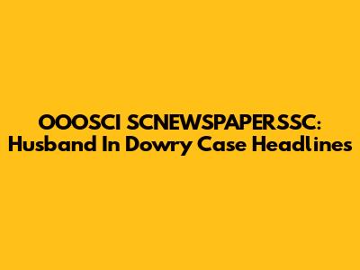 OOOSCI SCNEWSPAPERSSC: Husband In Dowry Case Headlines