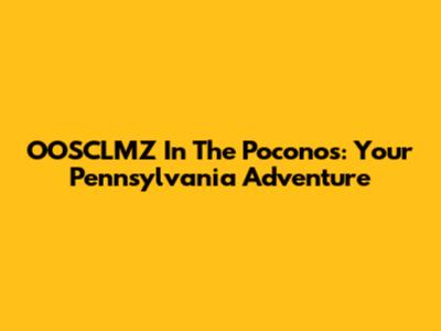 OOSCLMZ In The Poconos: Your Pennsylvania Adventure