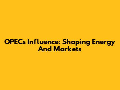 OPEC's Influence: Shaping Energy And Markets