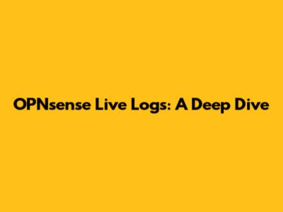 OPNsense Live Logs: A Deep Dive