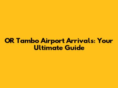 OR Tambo Airport Arrivals: Your Ultimate Guide
