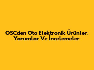 OSC'den Oto Elektronik Ürünler: Yorumlar Ve İncelemeler