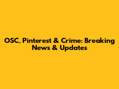 OSC, Pinterest & Crime: Breaking News & Updates