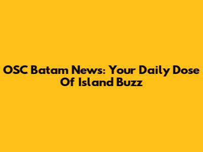 OSC Batam News: Your Daily Dose Of Island Buzz