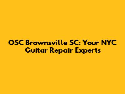 OSC Brownsville SC: Your NYC Guitar Repair Experts