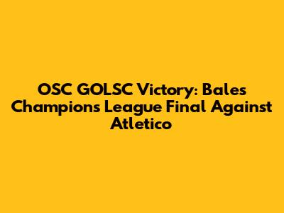 OSC GOLSC Victory: Bale's Champions League Final Against Atletico