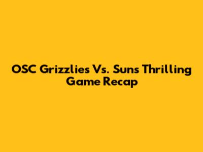 OSC Grizzlies Vs. Suns Thrilling Game Recap