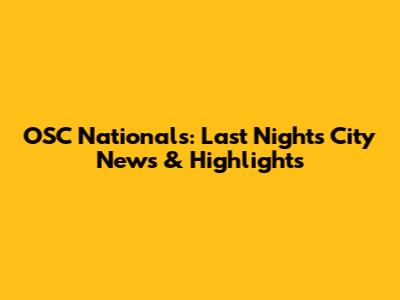 OSC Nationals: Last Night's City News & Highlights