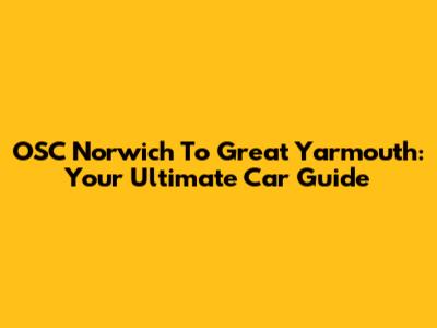 OSC Norwich To Great Yarmouth: Your Ultimate Car Guide