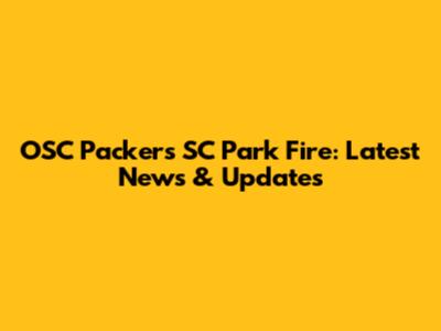 OSC Packers SC Park Fire: Latest News & Updates
