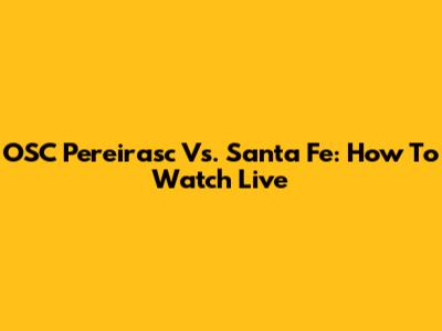 OSC Pereirasc Vs. Santa Fe: How To Watch Live