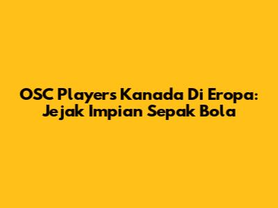 OSC Players Kanada Di Eropa: Jejak Impian Sepak Bola