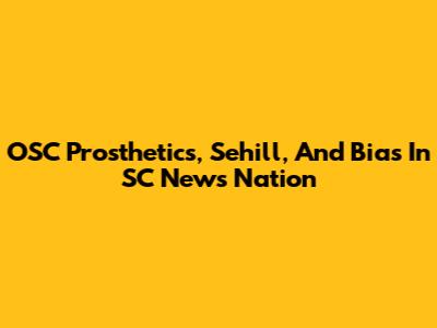 OSC Prosthetics, Sehill, And Bias In SC News Nation