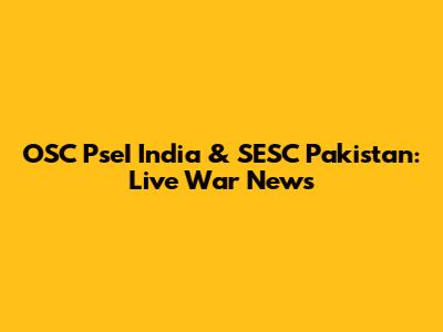 OSC PseI India & SESC Pakistan: Live War News